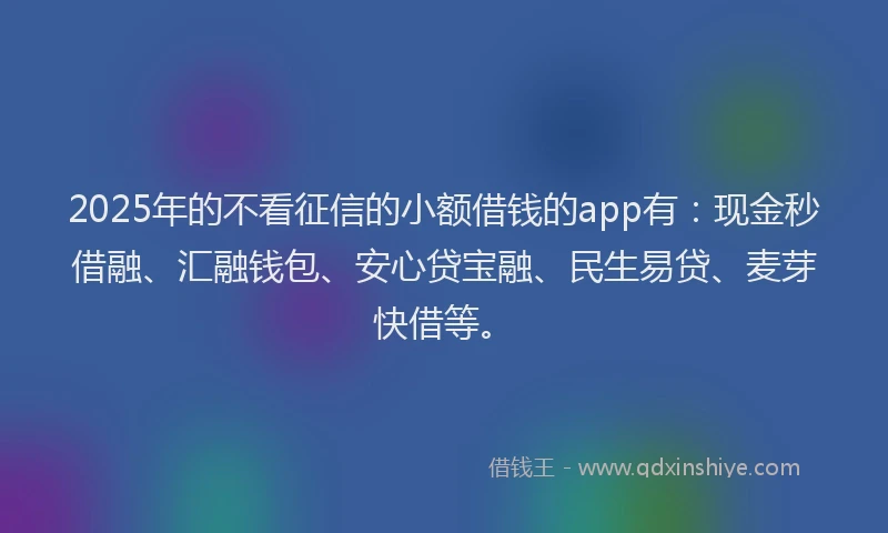 2025年的不看征信的小额借钱的app有：现金秒借融、汇融钱包、安心贷宝融、民生易贷、麦芽快借等。