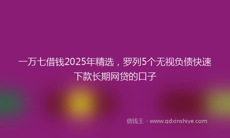 一万七借钱2025年精选，罗列5个无视负债快速下款长期网贷的口子
