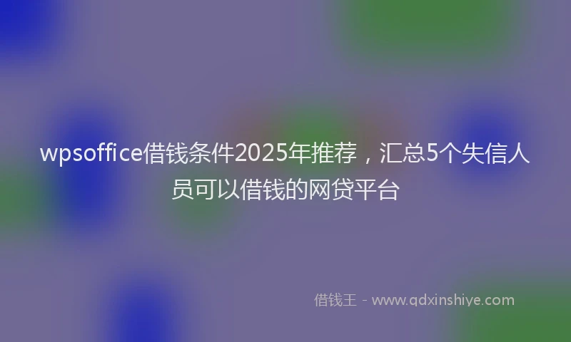 wpsoffice借钱条件2025年推荐，汇总5个失信人员可以借钱的网贷平台