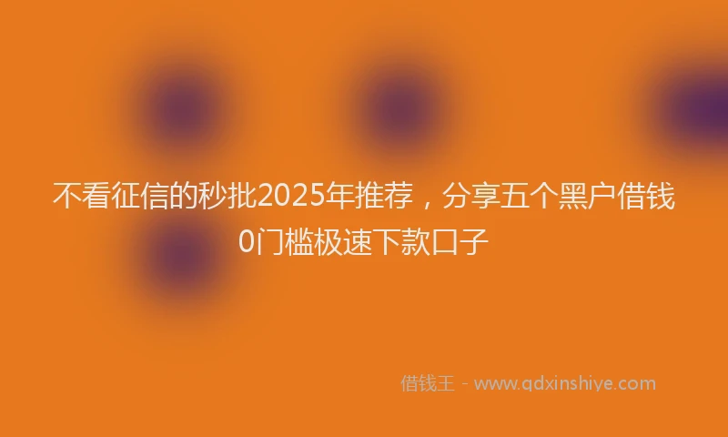 不看征信的秒批2025年推荐，分享五个黑户借钱0门槛极速下款口子