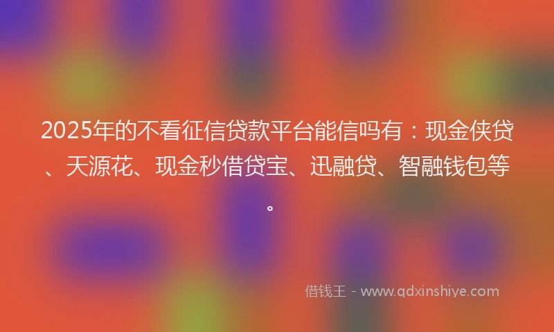 2025年的不看征信贷款平台能信吗有：现金侠贷、天源花、现金秒借贷宝、迅融贷、智融钱包等。