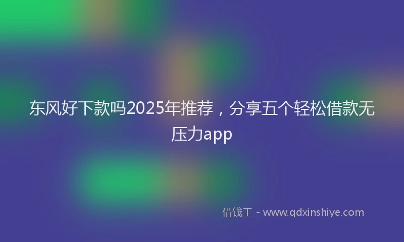 东风好下款吗2025年推荐，分享五个轻松借款无压力app