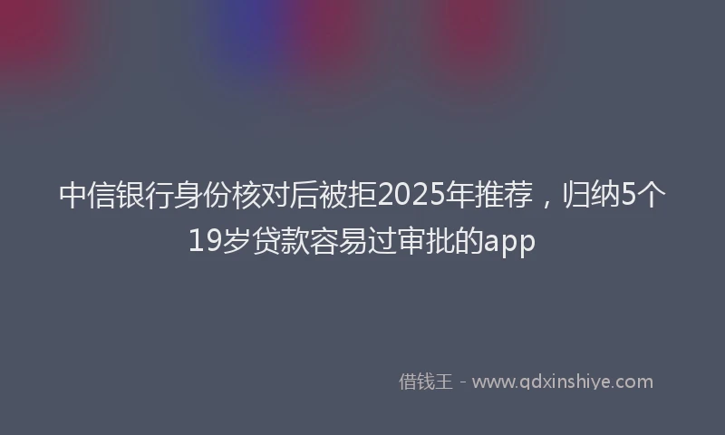 中信银行身份核对后被拒2025年推荐，归纳5个19岁贷款容易过审批的app