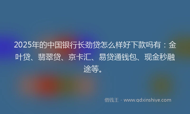 2025年的中国银行长劲贷怎么样好下款吗有：金叶贷、翡翠贷、京卡汇、易贷通钱包、现金秒融途等。