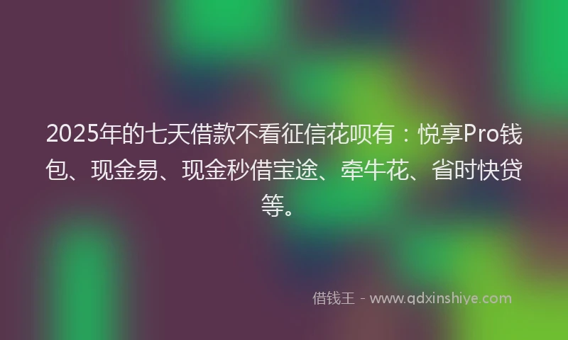 2025年的七天借款不看征信花呗有：悦享Pro钱包、现金易、现金秒借宝途、牵牛花、省时快贷等。