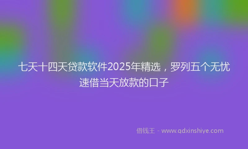 七天十四天贷款软件2025年精选，罗列五个无忧速借当天放款的口子