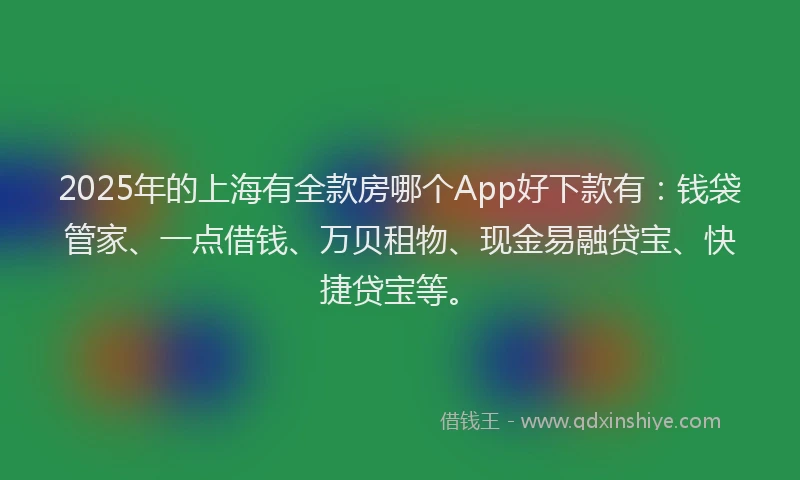 2025年的上海有全款房哪个App好下款有：钱袋管家、一点借钱、万贝租物、现金易融贷宝、快捷贷宝等。