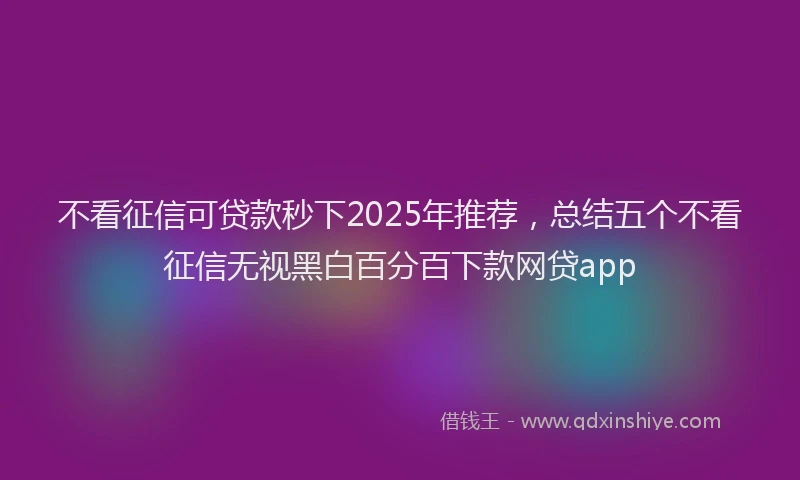 不看征信可贷款秒下2025年推荐，总结五个不看征信无视黑白百分百下款网贷app