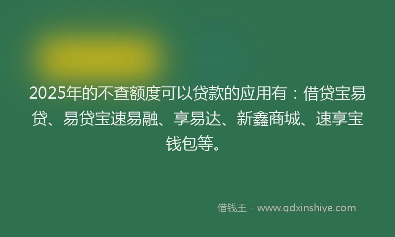 2025年的不查额度可以贷款的应用有：借贷宝易贷、易贷宝速易融、享易达、新鑫商城、速享宝钱包等。