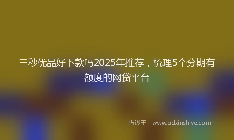 三秒优品好下款吗2025年推荐，梳理5个分期有额度的网贷平台