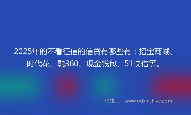 2025年的不看征信的信贷有哪些有：招宝商城、时代花、融360、现金钱包、51快借等。