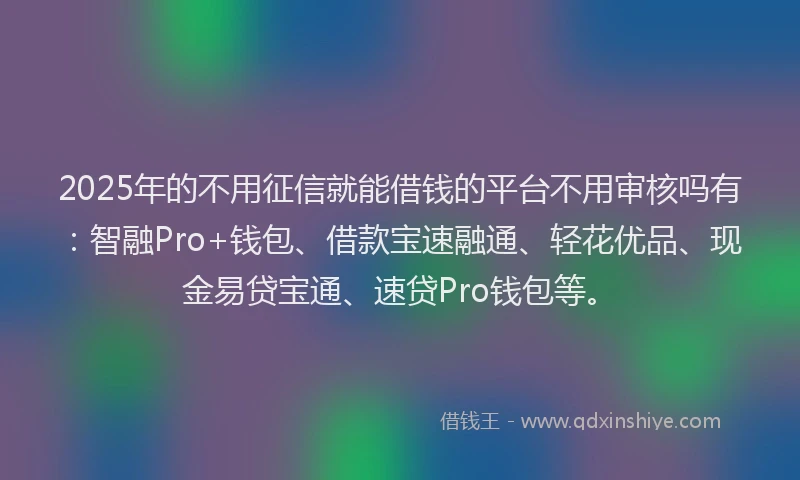 2025年的不用征信就能借钱的平台不用审核吗有：智融Pro+钱包、借款宝速融通、轻花优品、现金易贷宝通、速贷Pro钱包等。