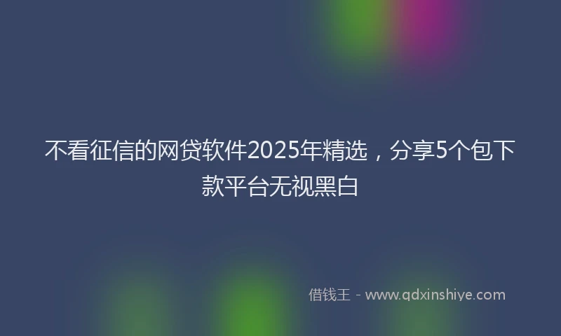 不看征信的网贷软件2025年精选，分享5个包下款平台无视黑白