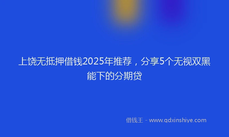 上饶无抵押借钱2025年推荐，分享5个无视双黑能下的分期贷