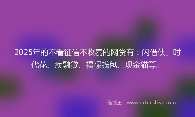 2025年的不看征信不收费的网贷有：闪借侠、时代花、疾融贷、福禄钱包、现金猫等。