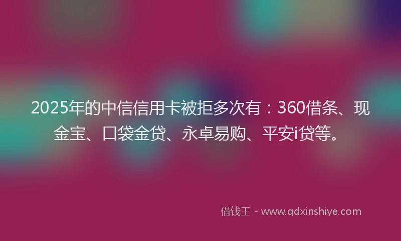 2025年的中信信用卡被拒多次有：360借条、现金宝、口袋金贷、永卓易购、平安i贷等。