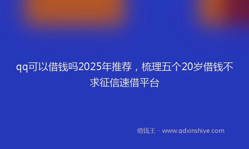 qq可以借钱吗2025年推荐，梳理五个20岁借钱不求征信速借平台