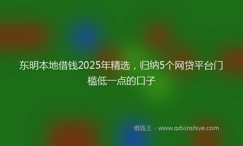东明本地借钱2025年精选，归纳5个网贷平台门槛低一点的口子