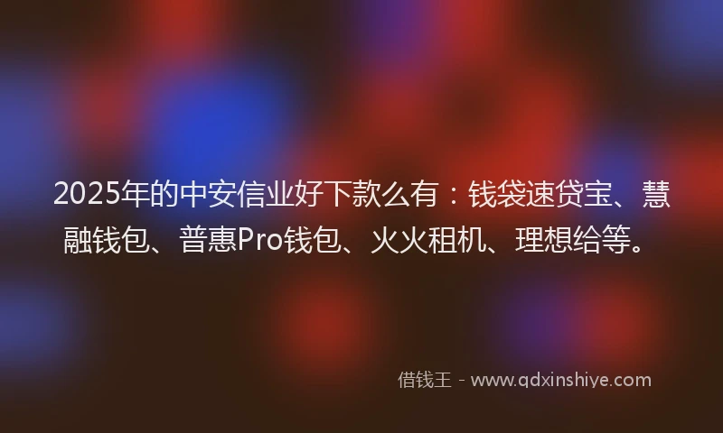 2025年的中安信业好下款么有：钱袋速贷宝、慧融钱包、普惠Pro钱包、火火租机、理想给等。