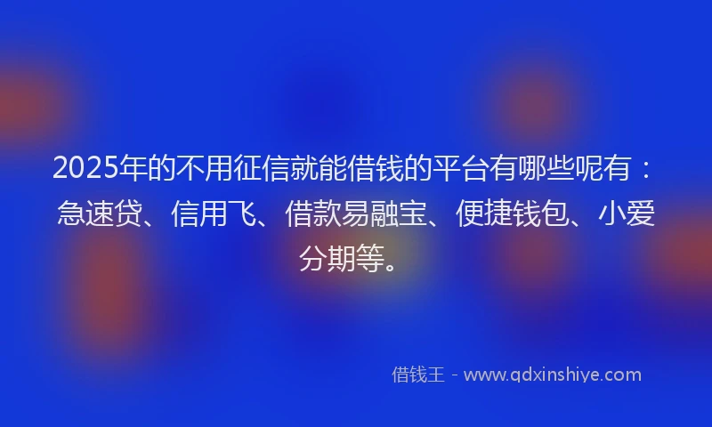 2025年的不用征信就能借钱的平台有哪些呢有：急速贷、信用飞、借款易融宝、便捷钱包、小爱分期等。