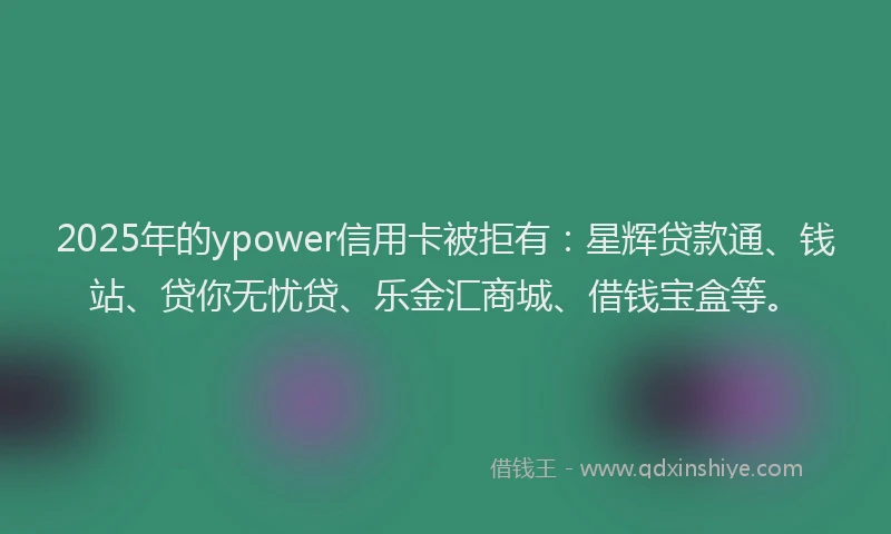 2025年的ypower信用卡被拒有：星辉贷款通、钱站、贷你无忧贷、乐金汇商城、借钱宝盒等。