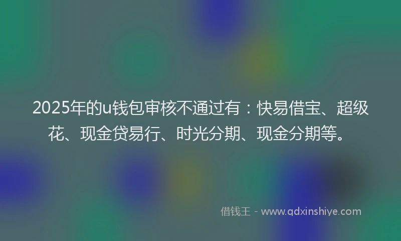 2025年的u钱包审核不通过有：快易借宝、超级花、现金贷易行、时光分期、现金分期等。
