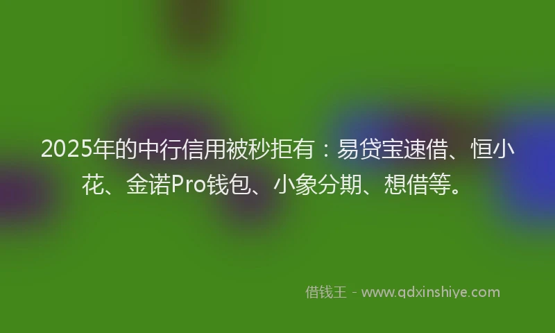2025年的中行信用被秒拒有：易贷宝速借、恒小花、金诺Pro钱包、小象分期、想借等。