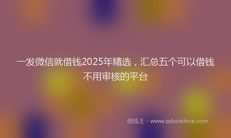 一发微信就借钱2025年精选，汇总五个可以借钱不用审核的平台