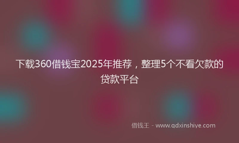 下载360借钱宝2025年推荐，整理5个不看欠款的贷款平台