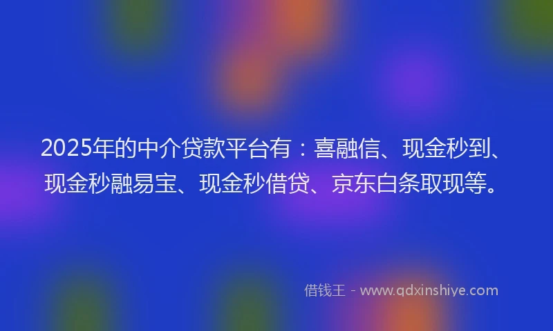 2025年的中介贷款平台有：喜融信、现金秒到、现金秒融易宝、现金秒借贷、京东白条取现等。