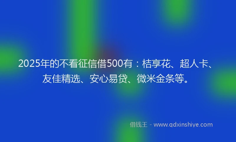 2025年的不看征信借500有：桔享花、超人卡、友佳精选、安心易贷、微米金条等。