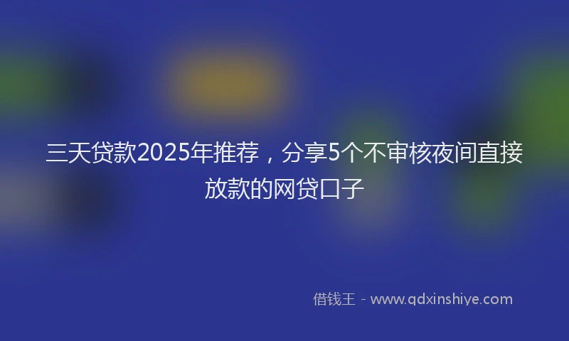 三天贷款2025年推荐，分享5个不审核夜间直接放款的网贷口子