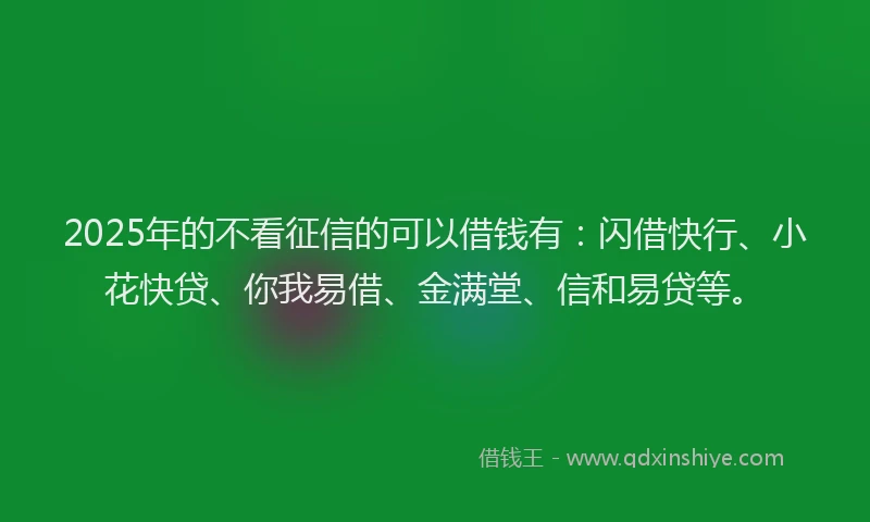 2025年的不看征信的可以借钱有：闪借快行、小花快贷、你我易借、金满堂、信和易贷等。