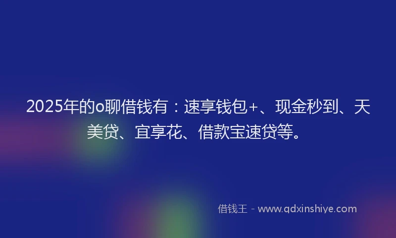 2025年的o聊借钱有：速享钱包+、现金秒到、天美贷、宜享花、借款宝速贷等。