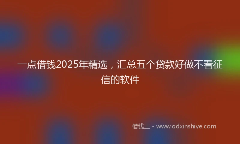 一点借钱2025年精选，汇总五个贷款好做不看征信的软件