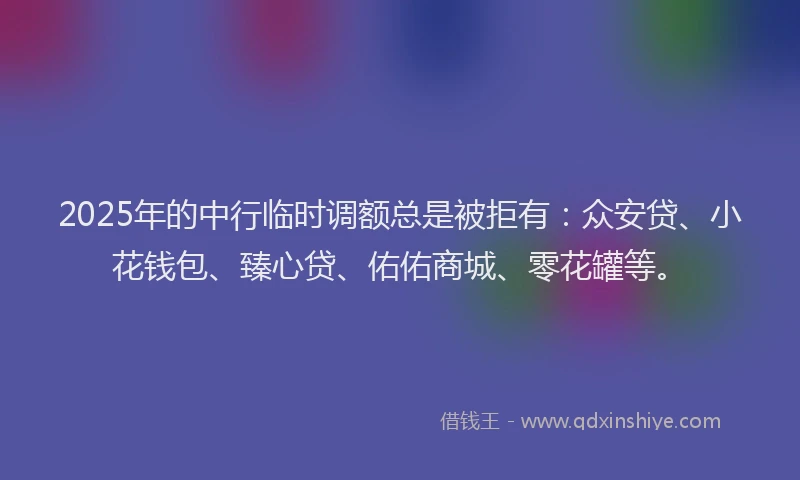 2025年的中行临时调额总是被拒有:众安贷、小花钱包、臻心贷、佑佑商城、零花罐等。