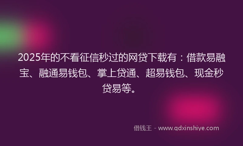 2025年的不看征信秒过的网贷下载有：借款易融宝、融通易钱包、掌上贷通、超易钱包、现金秒贷易等。