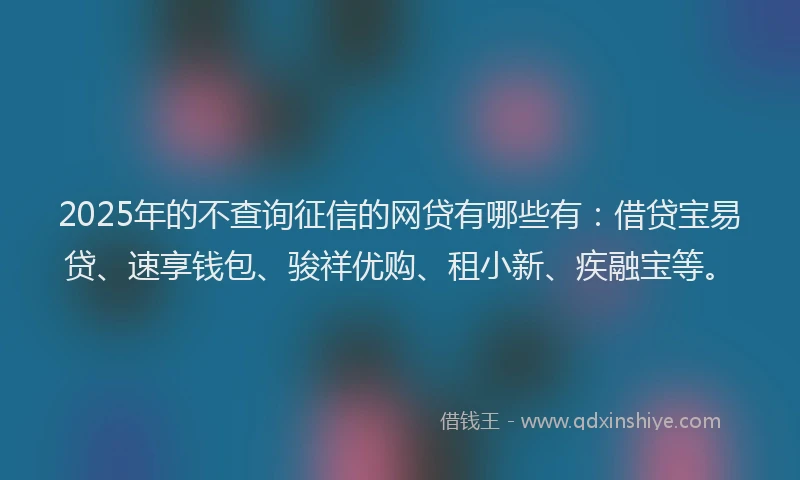 2025年的不查询征信的网贷有哪些有：借贷宝易贷、速享钱包、骏祥优购、租小新、疾融宝等。