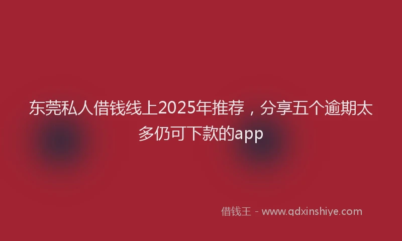 东莞私人借钱线上2025年推荐，分享五个逾期太多仍可下款的app