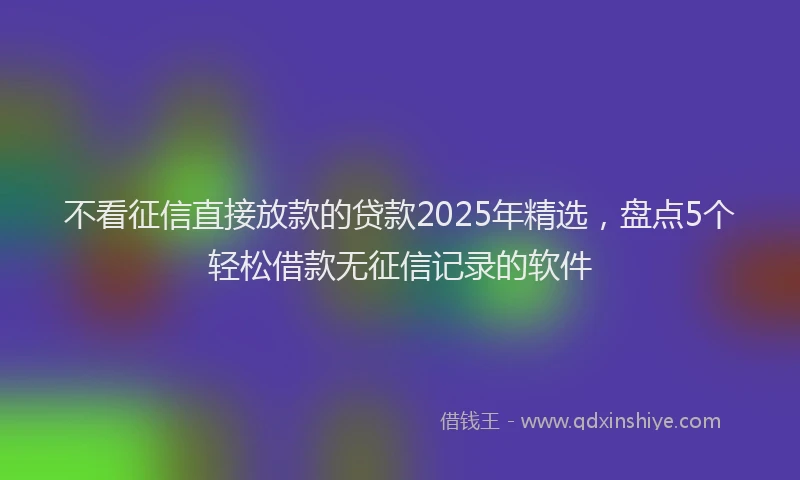 不看征信直接放款的贷款2025年精选,盘点5个轻松借款无征信记录的软件