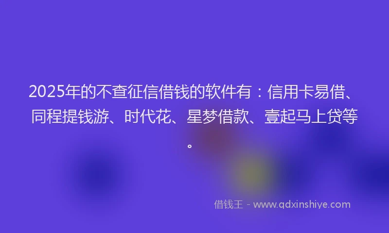 2025年的不查征信借钱的软件有：信用卡易借、同程提钱游、时代花、星梦借款、壹起马上贷等。