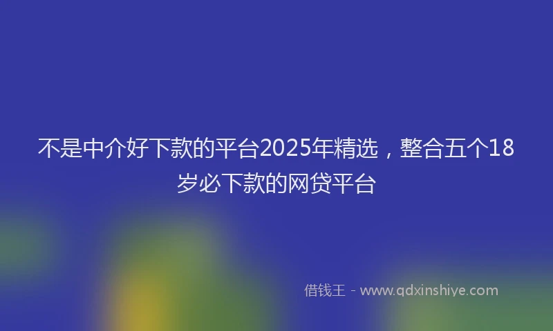 不是中介好下款的平台2025年精选，整合五个18岁必下款的网贷平台