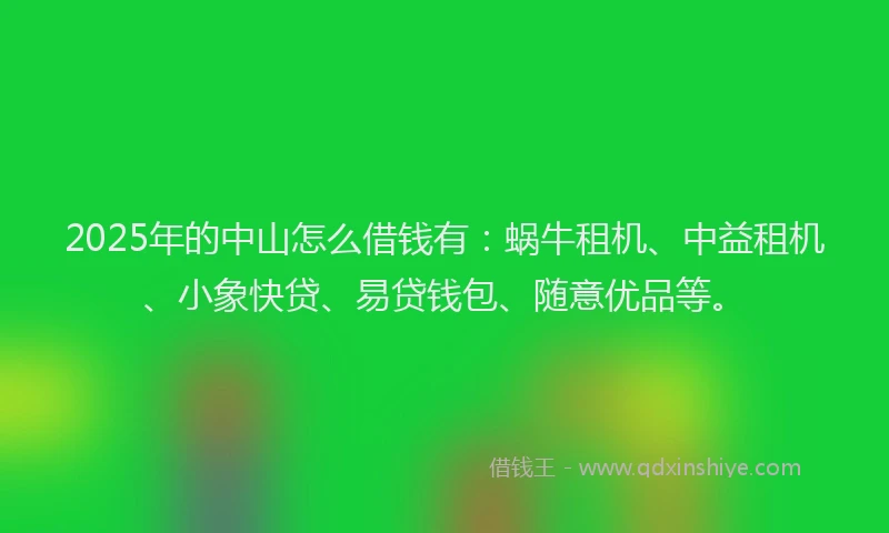 2025年的中山怎么借钱有：蜗牛租机、中益租机、小象快贷、易贷钱包、随意优品等。