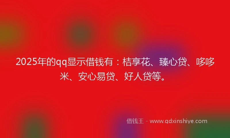 2025年的qq显示借钱有：桔享花、臻心贷、哆哆米、安心易贷、好人贷等。