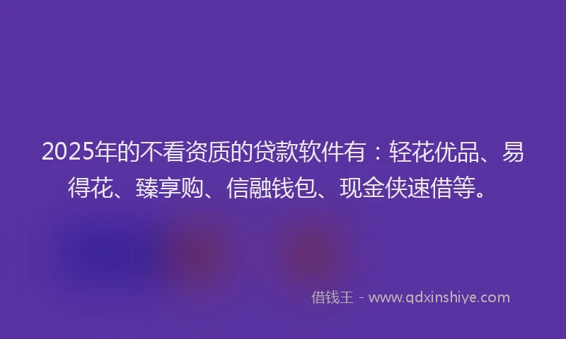 2025年的不看资质的贷款软件有：轻花优品、易得花、臻享购、信融钱包、现金侠速借等。