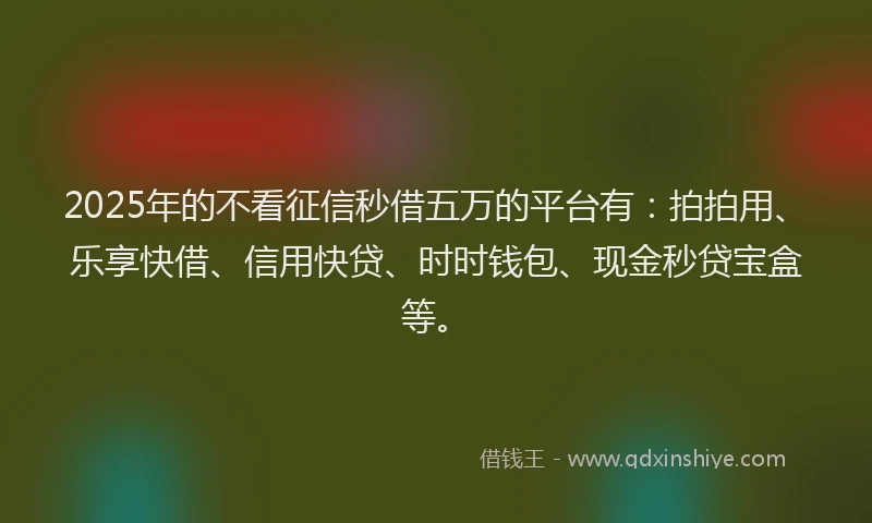 2025年的不看征信秒借五万的平台有：拍拍用、乐享快借、信用快贷、时时钱包、现金秒贷宝盒等。