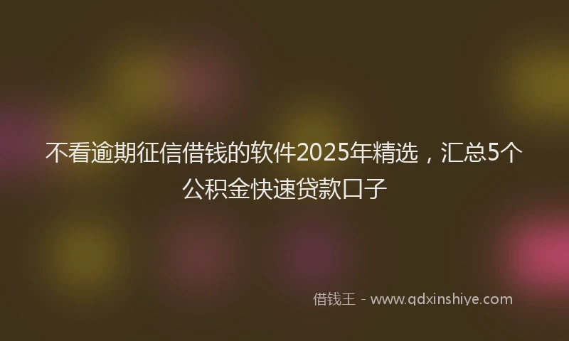 不看逾期征信借钱的软件2025年精选，汇总5个公积金快速贷款口子