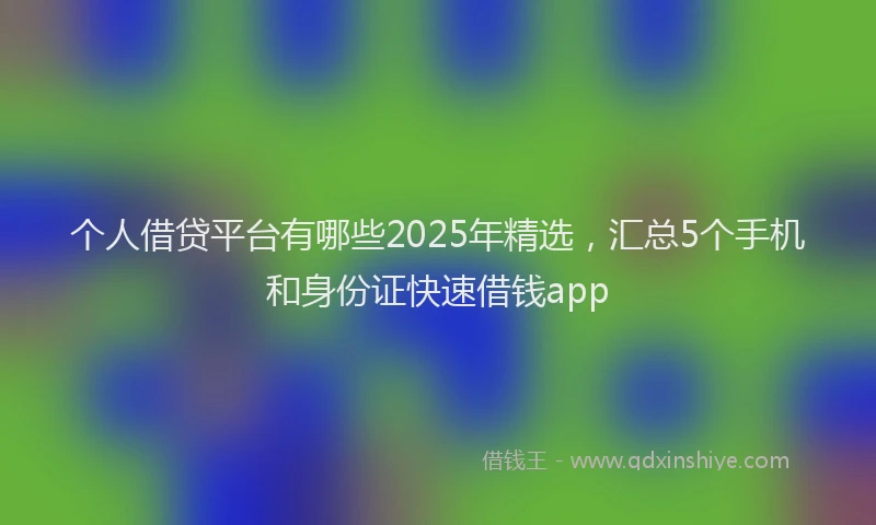 个人借贷平台有哪些2025年精选，汇总5个手机和身份证快速借钱app
