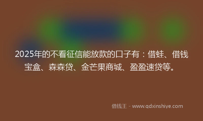 2025年的不看征信能放款的口子有：借蛙、借钱宝盒、森森贷、金芒果商城、盈盈速贷等。