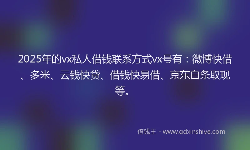 2025年的vx私人借钱联系方式vx号有：微博快借、多米、云钱快贷、借钱快易借、京东白条取现等。